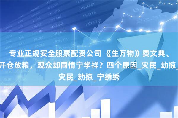 专业正规安全股票配资公司 《生万物》费文典、封大脚开仓放粮，观众却同情宁学祥？四个原因_灾民_劫掠_宁绣绣
