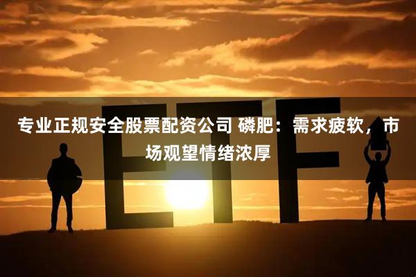 专业正规安全股票配资公司 磷肥：需求疲软，市场观望情绪浓厚