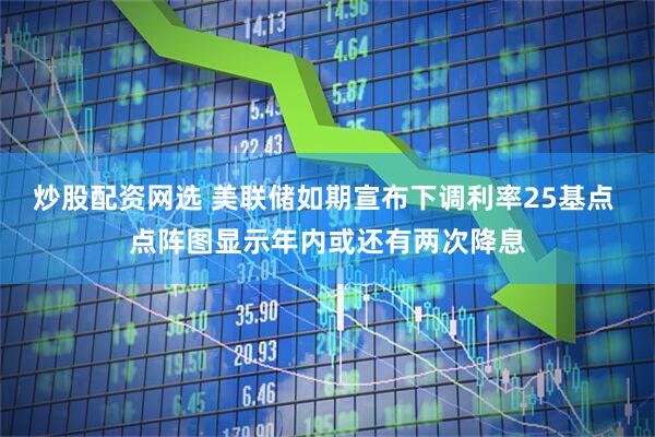 炒股配资网选 美联储如期宣布下调利率25基点 点阵图显示年内或还有两次降息