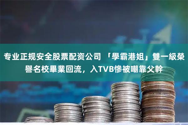 专业正规安全股票配资公司 「學霸港姐」雙一級榮譽名校畢業回流，入TVB慘被嘲靠父幹