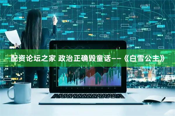 配资论坛之家 政治正确毁童话——《白雪公主》