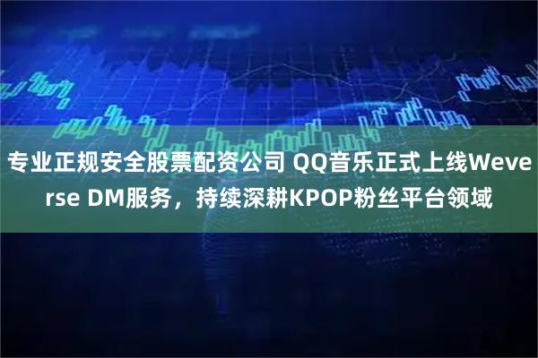 专业正规安全股票配资公司 QQ音乐正式上线Weverse DM服务，持续深耕KPOP粉丝平台领域